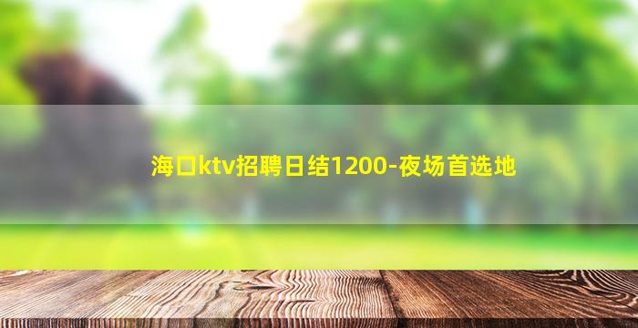 海口ktv招聘日结1200-夜场首选地